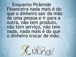  Enquanto Pirâmide
Financeira nada mais é do
que o dinheiro sair da mão
de uma pessoa e ir para a
outra, não tem produto,
não tem serviço, não tem
nada, nada mais é do que
o dinheiro trocar de mão.
 