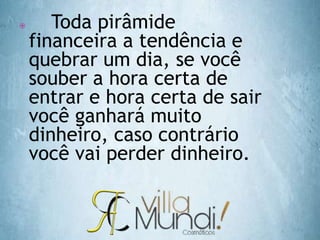  Toda pirâmide
financeira a tendência e
quebrar um dia, se você
souber a hora certa de
entrar e hora certa de sair
você ganhará muito
dinheiro, caso contrário
você vai perder dinheiro.
 
