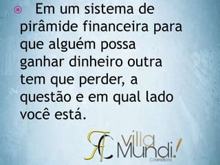  Em um sistema de
pirâmide financeira para
que alguém possa
ganhar dinheiro outra
tem que perder, a
questão e em qual lado
você está.
 