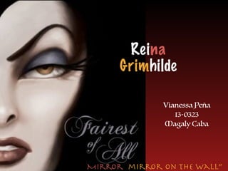 Vianessa Peña
13-0323
Magaly Caba
“Mirror, mirror on the wall”
Reina
Grimhilde
 