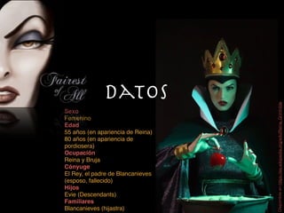 Sexo
Femenino
Edad
55 años (en apariencia de Reina)
80 años (en apariencia de
pordiosera)
Ocupación
Reina y Bruja
Cónyuge
El Rey, el padre de Blancanieves
(esposo, fallecido)
Hijos
Evie (Descendants)
Familiares
Blancanieves (hijastra)
Datos
Disponibleen:https://es.wikipedia.org/wiki/Reina_Grimhilde
 