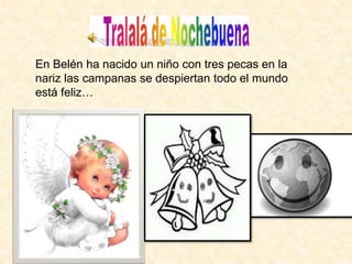 En Belén ha nacido un niño con tres pecas en la 
nariz las campanas se despiertan todo el mundo 
está feliz… 
 