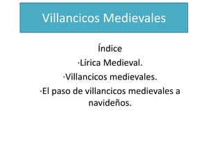 Villancicos Medievales 
Índice 
·Lírica Medieval. 
·Villancicos medievales. 
·El paso de villancicos medievales a 
navideños. 
 