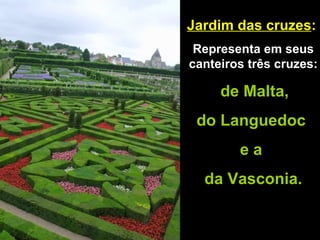 Jardim das cruzes :   Representa em seus canteiros três cruzes: de Malta,  do Languedoc  e a  da Vasconia. 