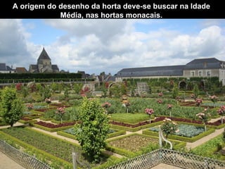 A origem do desenho da horta deve-se buscar na Idade Média, nas hortas monacais. 