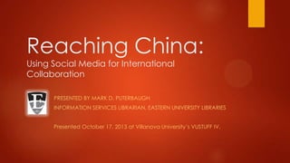 Reaching China:
Using Social Media for International
Collaboration
PRESENTED BY MARK D. PUTERBAUGH
INFORMATION SERVICES LIBRARIAN, EASTERN UNIVERSITY LIBRARIES
Presented October 17, 2013 at Villanova University’s VUSTUFF IV.

 