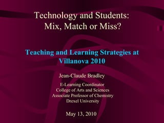 Technology and Students:  Mix, Match or Miss? Jean-Claude Bradley E-Learning Coordinator  College of Arts and Sciences Associate Professor of Chemistry Drexel University May 13, 2010 Teaching and Learning Strategies at Villanova 2010 