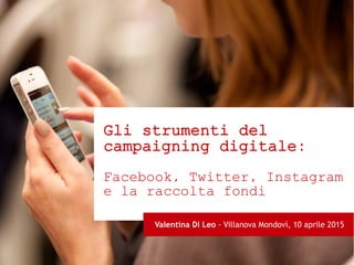 Gli strumenti del
campaigning digitale:
Facebook, Twitter, Instagram
e la raccolta fondi
Valentina Di Leo - Villanova Mondovì, 10 aprile 2015
 