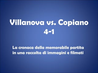 Villanova vs. Copiano 4-1 La cronaca della memorabile partita in una raccolta di immagini e filmati 