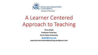 A Learner Centered
Approach to Teaching
Terry Doyle
Professor Emeritus
Ferris State University
doylet@Ferris.edu
www.learnercenteredteaching.wordpress.com
 
