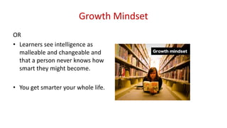Growth Mindset
OR
• Learners see intelligence as
malleable and changeable and
that a person never knows how
smart they mig...