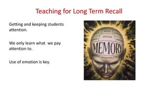 Teaching for Long Term Recall
Getting and keeping students
attention.
We only learn what we pay
attention to.
Use of emotion is key.
 