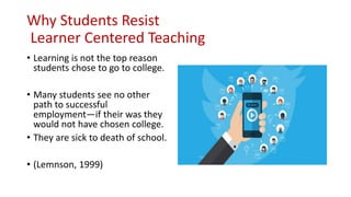 Why Students Resist
Learner Centered Teaching
• Learning is not the top reason
students chose to go to college.
• Many stu...