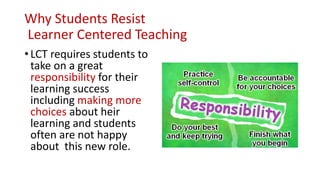 Why Students Resist
Learner Centered Teaching
• LCT requires students to
take on a great
responsibility for their
learning...