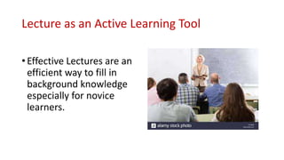 Lecture as an Active Learning Tool
• Effective Lectures are an
efficient way to fill in
background knowledge
especially for novice
learners.
 