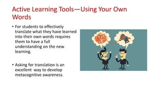 Active Learning Tools—Using Your Own
Words
• For students to effectively
translate what they have learned
into their own words requires
them to have a full
understanding on the new
learning.
• Asking for translation is an
excellent way to develop
metacognitive awareness.
 