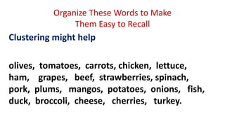 Organize These Words to Make
Them Easy to Recall
Clustering might help
olives, tomatoes, carrots, chicken, lettuce,
ham, grapes, beef, strawberries, spinach,
pork, plums, mangos, potatoes, onions, fish,
duck, broccoli, cheese, cherries, turkey.
 