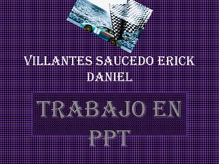 Villantes Saucedo Erick
Daniel
Trabajo en
ppt
 