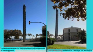Centre Meteorológic territorial de Catalunya. Arq. Alvaro Siza
Columnas escultóricas, de acero y aluminio, para que hicieran
de farolas gigantes.
 