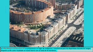 La Villa Olímpica de Barcelona 92 se proyectaron un lugar de residencia y convivencia para los deportistas durante los Juegos.
Después se dio como resultado un nuevo barrio con un total de 45 hectáreas.
 