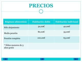 PRECIOS
Régimen alimenticio Habitación doble Habitación indivisual
Sólo alojamiento
50,00€ 40,00€
Media pensión
80,00€ 55,00€
Pensión completa 100,00€ 65,00€
* Niños menores de 5
años gratis
 