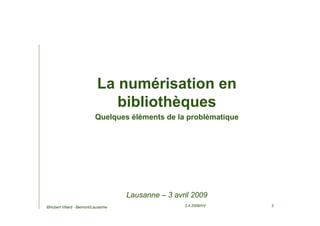La numérisation en
                               bibliothèques
                           Quelques éléments de la problématique




                                     Lausanne – 3 avril 2009
©Hubert Villard - Belmont/Lausanne                   3.4.2009/HV   2
 