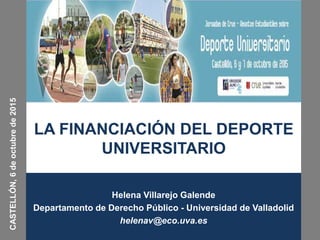 LA FINANCIACIÓN DEL DEPORTE
UNIVERSITARIO
Helena Villarejo Galende
Departamento de Derecho Público - Universidad de Valladolid
helenav@eco.uva.es
CASTELLÓN,6deoctubrede2015
 