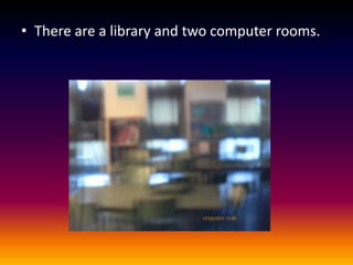 There are a library and two computer rooms.