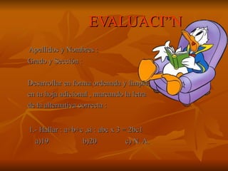 EVALUACIÓN Apellidos y Nombres :  Grado y Sección :  Desarrollar en forma ordenada y limpia,  en tu hoja adicional , marcando la letra  de la alternativa correcta : 1.- Hallar : a+b+c ,si : abc x 3 = 2bc1 a)19  b)20  c) N. A. 