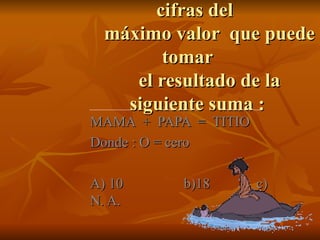 4.- Hallar la suma de las cifras del    máximo valor  que puede tomar    el resultado de la siguiente suma :   MAMA  +  PAPA  =  TITIO  Donde : O = cero A) 10  b)18  c) N. A.  