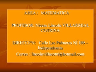 AREA :  MATEMATICA  PROFESOR: Niceas Lincoln VILLARREAL COTRINA DIRECCIÒN:  Calle Las Palmeras Nº 109 – Independencia Correo : lincolnvillacotri@hotmail.com 