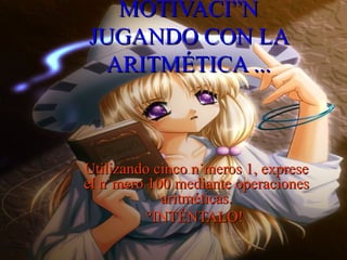 MOTIVACIÓN JUGANDO CON LA ARITMÉTICA ... Utilizando cinco números 1, exprese el número 100 mediante operaciones aritméticas. ¡INTÉNTALO!  