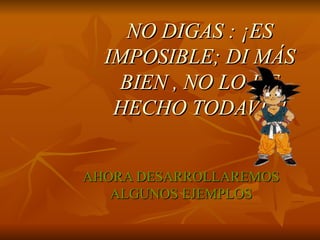 NO DIGAS : ¡ES IMPOSIBLE; DI MÁS BIEN , NO LO HE HECHO TODAVÍA! AHORA DESARROLLAREMOS ALGUNOS EJEMPLOS 