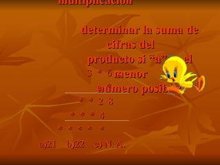 2.- En la siguiente multiplicación    determinar la suma de cifras del    producto si “a” es el menor    número posible: 3  *  6  x a  * *  *  2  8 *  *  *  4 *  *  *  *  *  a)21  b)22  c) N. A. 