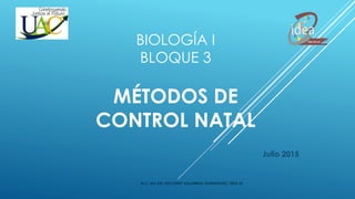 BIOLOGÍA I
BLOQUE 3
MÉTODOS DE
CONTROL NATAL
Julio 2015
M.C. MA DEL SOCORRO VILLARREAL DOMINGUEZ/ IDEA US
 