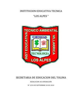 INSTITUCION EDUCATIVA TECNICA 
“LOS ALPES “ 
SECRETARIA DE EDUCACION DEL TOLIMA 
RESOLUCION DE APROBACIÓN 
N° 2254 DE SEPTIEMBRE 30 DE 2010 
 