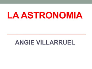 LA ASTRONOMIA
ANGIE VILLARRUEL
 