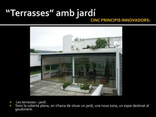 CINC PRINCIPIS INNOVADORS:




   Les terrasses – jardí.
   Tenir la coberta plana, on s'havia de situar un jardí, una nova zona, un espai destinat al
    gaudiment.
 