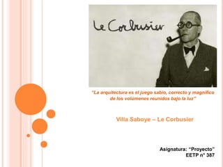 Asignatura: “Proyecto”
EETP n° 387
“La arquitectura es el juego sabio, correcto y magnífico
de los volúmenes reunidos bajo la luz”
Villa Saboye – Le Corbusier
 