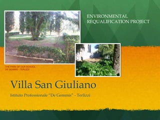 ENVIRONMENTAL
                                              REQUALIFICATION PROJECT




THE PARK OF OUR SCHOOL
DE GEMMIS - TERLIZZI




   Villa San Giuliano
   Istituto Professionale “De Gemmis” - Terlizzi
 