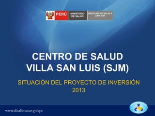 CENTRO DE SALUD
VILLA SAN LUIS (SJM)
SITUACIÓN DEL PROYECTO DE INVERSIÓN
2013

www.disalimasur.gob.pe

 