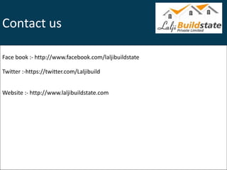 Contact us
Face book :- http://www.facebook.com/laljibuildstate
Twitter :-https://twitter.com/Laljibuild
Website :- http://www.laljibuildstate.com
 