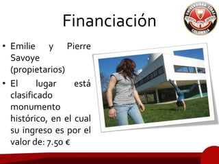 Financiación
• Emilie y Pierre
Savoye
(propietarios)
• El lugar está
clasificado
monumento
histórico, en el cual
su ingreso es por el
valor de: 7.50 €
 