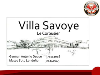 Villa SavoyeLe Corbusier
GermanAntonio Duque 374141046
Mateo Soto Londoño 374141045
 