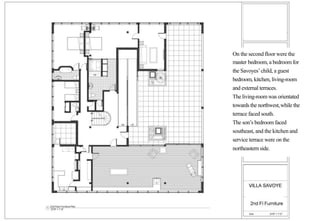 On the second floor were the
master bedroom, a bedroom for
the Savoyes’child, a guest
bedroom, kitchen, living-room
and external terraces.
The living-roomwas orientated
towardsthe northwest,while the
terrace faced south.
The son’s bedroom faced
southeast, and the kitchen and
service terrace were on the
northeasternside.
 
