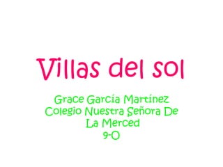 Villas del sol
 Grace García Martínez
Colegio Nuestra Señora De
        La Merced
           9-O
 