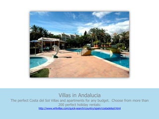 Villas in Andalucia
The perfect Costa del Sol Villas and apartments for any budget. Choose from more than
                                200 perfect holiday rentals:
                 http://www.whlvillas.com/quick-search/country/spain/costadelsol.html
 