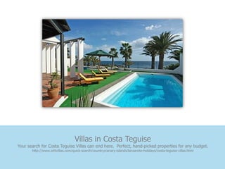 Villas in Costa Teguise
Your search for Costa Teguise Villas can end here. Perfect, hand-picked properties for any budget.
       http://www.whlvillas.com/quick-search/country/canary-islands/lanzarote-holidays/costa-teguise-villas.html
 