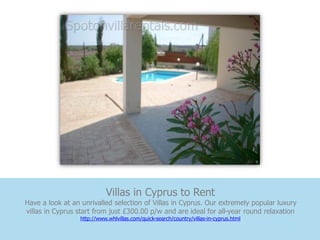 Villas in Cyprus to Rent
Have a look at an unrivalled selection of Villas in Cyprus. Our extremely popular luxury
villas in Cyprus start from just £300.00 p/w and are ideal for all-year round relaxation
                 http://www.whlvillas.com/quick-search/country/villas-in-cyprus.html
 