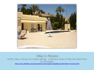 Villas in Moraira
Perfect villas in Moraira for holiday lettings. A fabulous range of Villas and Apartments
                                       for all budgets.
        http://www.whlvillas.com/quick-search/country/spain/costablancanorth/villas-in-moraira.html
 